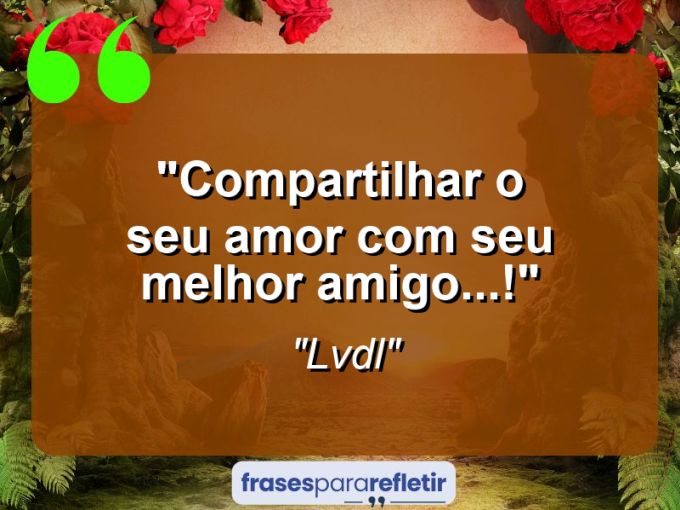 Frases de Amor: mensagens românticas e apaixonantes - “Compartilhar o seu amor com seu melhor amigo…!”