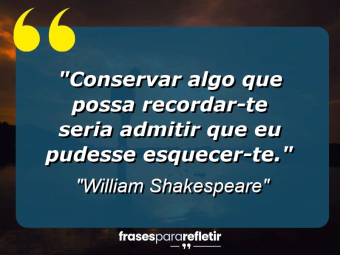 Frases de Amor: mensagens românticas e apaixonantes - “Conservar algo que possa recordar-te seria admitir que eu pudesse esquecer-te.”