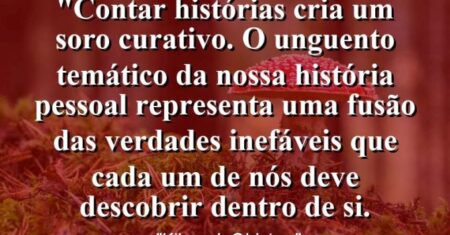 “Contar histórias cria um soro curativo. O unguento temático da nossa história pessoal representa uma fusão das verdades inefáveis que cada um de nós deve descobrir dentro de si.