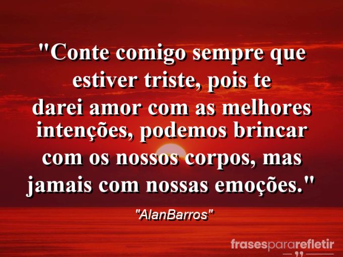 Frases de Amor: mensagens românticas e apaixonantes - “Conte comigo sempre que estiver triste, pois te darei amor com as melhores intenções, podemos brincar com os nossos corpos, mas jamais com nossas emoções.”