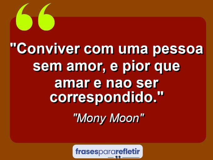 Frases de Amor: mensagens românticas e apaixonantes - “Conviver com uma pessoa sem amor, e pior que amar e nao ser correspondido.”