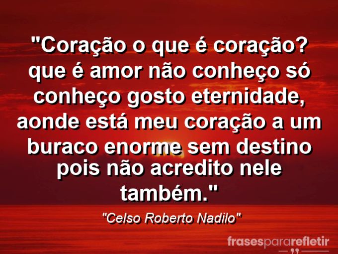 Frases de Amor: mensagens românticas e apaixonantes - “coração o que é coração? que é amor não conheço só conheço gosto eternidade, aonde está meu coração a um buraco enorme sem destino pois não acredito nele também.”