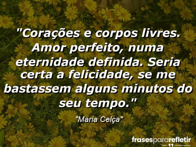 Frases de Amor: mensagens românticas e apaixonantes - “Corações e corpos livres. Amor perfeito, numa eternidade definida. Seria certa a felicidade, se me bastassem alguns minutos do seu tempo.”