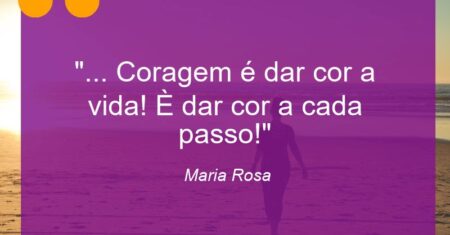 “… Coragem é dar cor a vida! È dar cor a cada passo!”