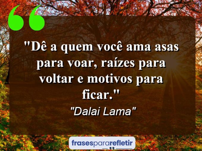 Frases de Amor: mensagens românticas e apaixonantes - “Dê a quem você ama: asas para voar, raízes para voltar e motivos para ficar.”