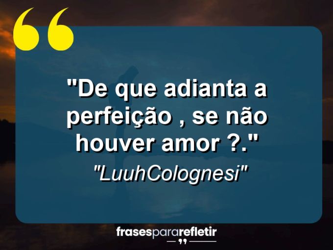 Frases de Amor: mensagens românticas e apaixonantes - “De que adianta a perfeição , se não houver amor ?.”