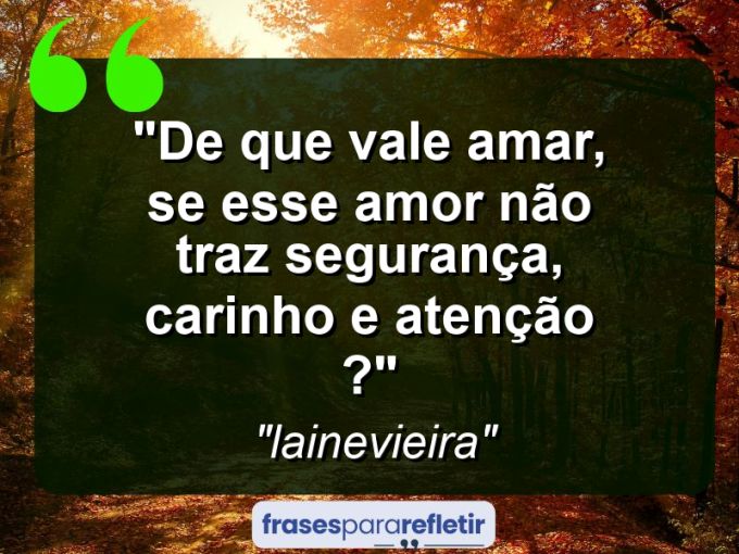 Frases de Amor: mensagens românticas e apaixonantes - “De que vale amar, se esse amor não traz segurança, carinho e atenção ?”