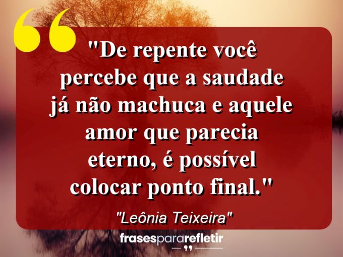 Frases de Amor: mensagens românticas e apaixonantes - “De repente você percebe que a saudade já não machuca e aquele amor que parecia eterno, é possível colocar ponto final.”