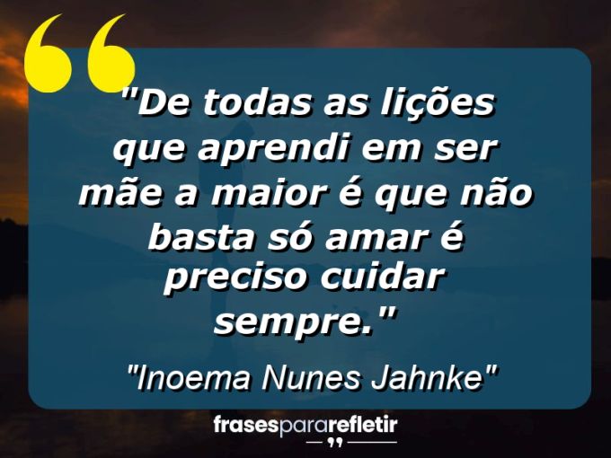 Frases de Amor: mensagens românticas e apaixonantes - “De todas as lições que aprendi em ser mãe a maior é que “não basta só amar é preciso cuidar sempre”.”