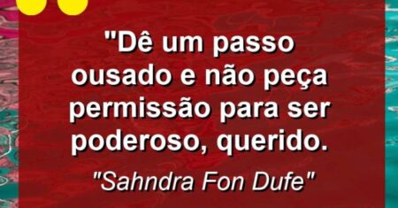 “Dê um passo ousado e não peça permissão para ser poderoso, querido.