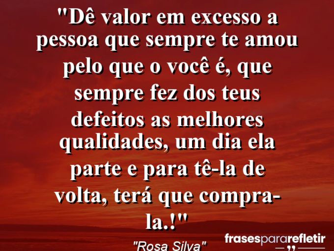 Frases de Amor: mensagens românticas e apaixonantes - “Dê valor em excesso a pessoa que sempre te amou pelo que o você é, que sempre fez dos teus defeitos as melhores qualidades, um dia ela parte e para tê-la de volta, terá que compra-la.!”