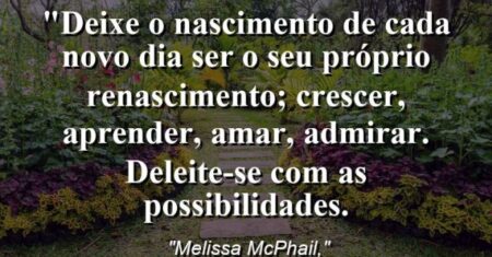 “Deixe o nascimento de cada novo dia ser o seu próprio renascimento; crescer, aprender, amar, admirar. Deleite-se com as possibilidades.
