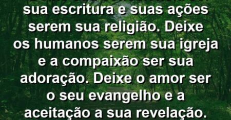 “Deixe sua consciência ser sua escritura e suas ações serem sua religião. Deixe os humanos serem sua igreja e a compaixão ser sua adoração. Deixe o amor ser o seu evangelho e a aceitação a sua revelação.