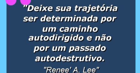 “Deixe sua trajetória ser determinada por um caminho autodirigido e não por um passado autodestrutivo.