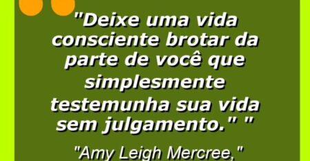 “Deixe uma vida consciente brotar da parte de você que simplesmente testemunha sua vida sem julgamento.” “