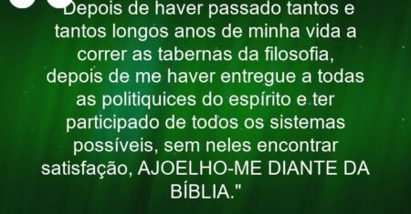 ““Depois de haver passado tantos e tantos longos anos de minha vida a correr as tabernas da filosofia, depois de me haver entregue a todas as politiquices do espírito e ter participado de todos os sistemas possíveis, sem neles encontrar satisfação, AJOELHO-ME DIANTE DA BÍBLIA”.”