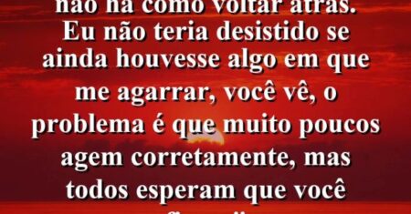 “Depois de queimar a ponte, não há como voltar atrás. Eu não teria desistido se ainda houvesse algo em que me agarrar, você vê, o problema é que muito poucos agem corretamente, mas todos esperam que você fique.”