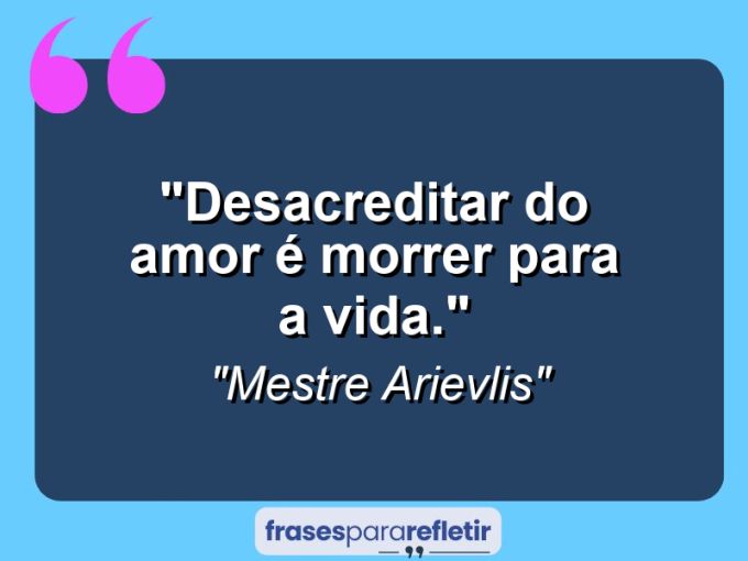 Frases de Amor: mensagens românticas e apaixonantes - “Desacreditar do Amor é morrer para a vida.”