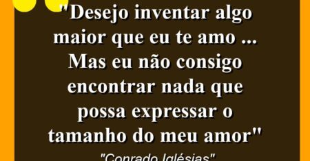 “Desejo inventar algo maior que ‘eu te amo’ … mas eu não consigo encontrar nada que possa expressar o tamanho do meu amor”