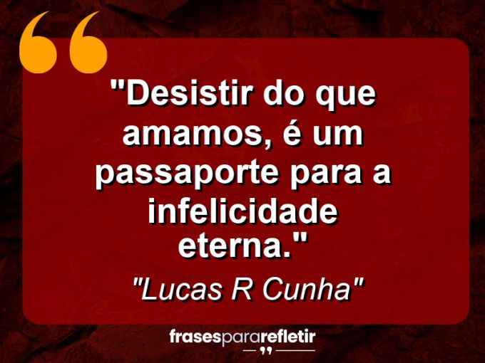 Frases de Amor: mensagens românticas e apaixonantes - “Desistir do que amamos, é um passaporte para a infelicidade eterna.”