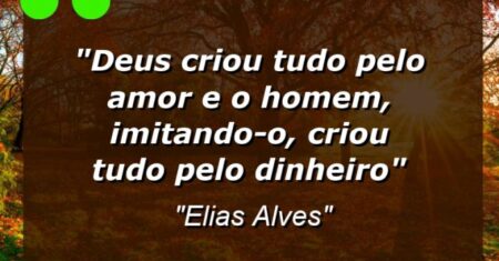 “Deus criou tudo pelo amor e o homem, imitando-o, criou “tudo” pelo dinheiro”