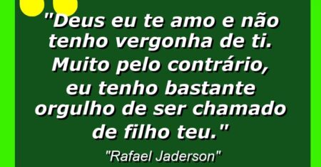 “Deus eu te amo e não tenho vergonha de Ti. Muito pelo contrário, eu tenho bastante orgulho de ser chamado de filho Teu.”