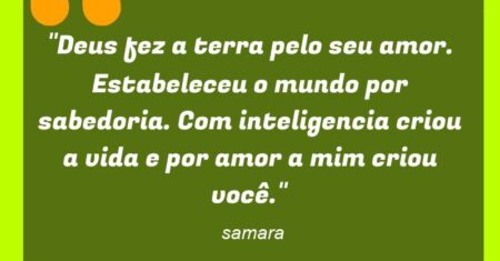 “Deus fez a terra pelo seu amor. Estabeleceu o mundo por sabedoria. Com inteligencia criou a vida e por amor a mim criou você.”