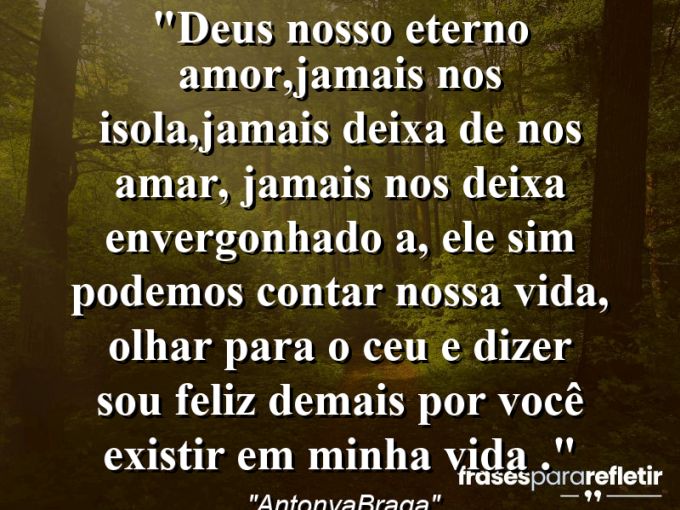 Frases de Amor: mensagens românticas e apaixonantes - “DEus nosso eterno amor,jamais nos isola,jamais deixa de nos amar, jamais nos deixa envergonhado (a), Ele sim podemos contar nossa vida, olhar para o ceu e dizer: Sou feliz demais por Você existir em minha vida .”