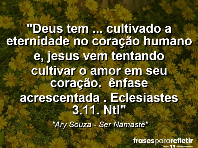 Frases de Amor: mensagens românticas e apaixonantes - “Deus tem […] cultivado a eternidade no coração humano e, Jesus vem tentando cultivar o amor em seu coração . ( ênfase acrescentada ). Eclesiastes 3.11. NTL”