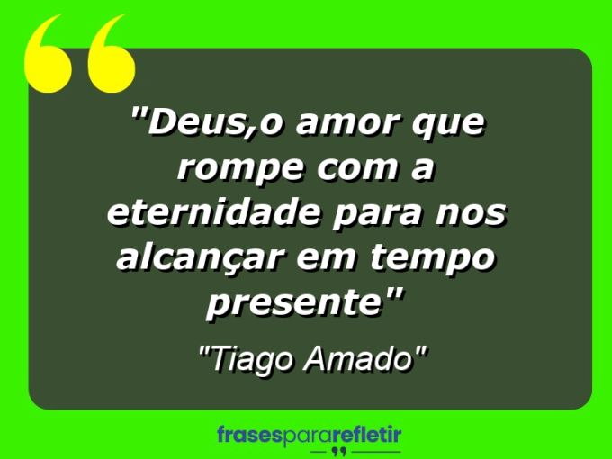 Frases de Amor: mensagens românticas e apaixonantes - “Deus,o Amor que rompe com a eternidade para nos alcançar em tempo presente”