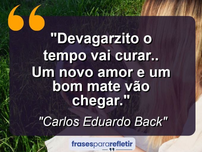 Frases de Amor: mensagens românticas e apaixonantes - “Devagarzito o tempo vai curar.. Um novo amor e um bom mate vão chegar.”