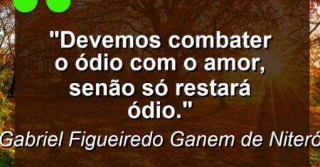 “Devemos combater o ódio com o amor, senão só restará ódio.”