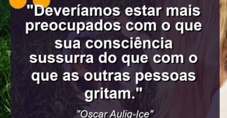 “Deveríamos estar mais preocupados com o que sua consciência sussurra do que com o que as outras pessoas gritam.”