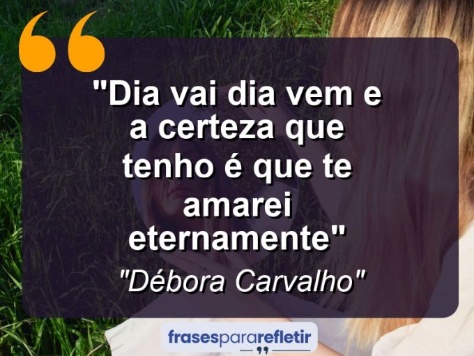 Frases de Amor: mensagens românticas e apaixonantes - “Dia vai dia vem e a certeza que tenho é que te amarei eternamente”