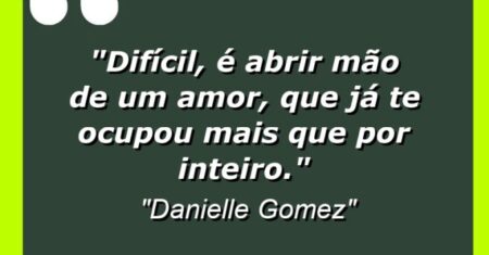 “Difícil, é abrir mão de um amor, que já te ocupou mais que por inteiro.”