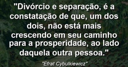 “Divórcio e separação, é a constatação de que, um dos dois, não está mais crescendo em seu caminho para a prosperidade, ao lado daquela outra pessoa.”