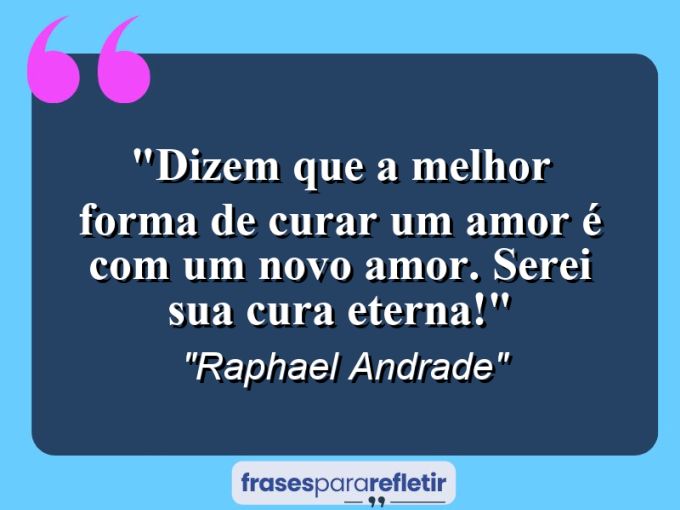 Frases de Amor: mensagens românticas e apaixonantes - “Dizem que a melhor forma de curar um amor é com um novo amor. Serei sua cura eterna!”