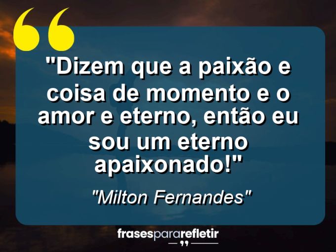 Frases de Amor: mensagens românticas e apaixonantes - “Dizem que a paixão e coisa de momento e o Amor e eterno, Então eu sou um Eterno apaixonado!”