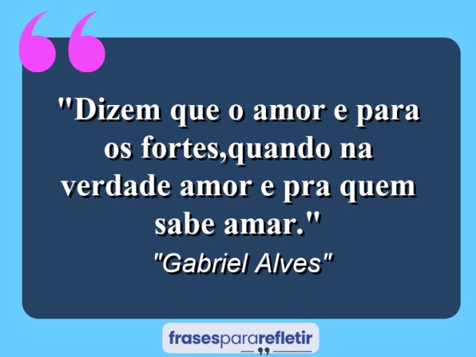 Frases de Amor: mensagens românticas e apaixonantes - “Dizem que o amor e para os fortes,quando na verdade amor e pra quem sabe amar.”