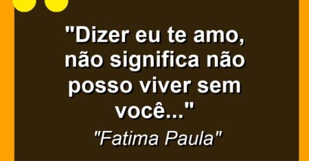 “Dizer eu te amo, não significa não posso viver sem você…”