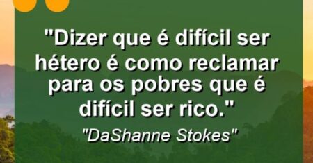 “Dizer que é difícil ser hétero é como reclamar para os pobres que é difícil ser rico.”