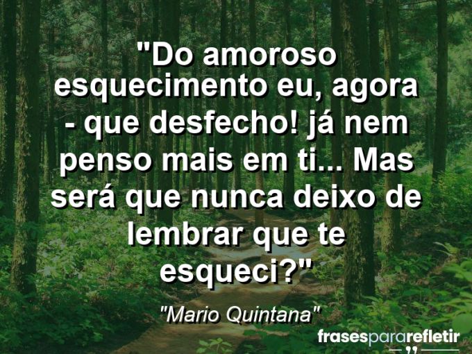 Frases de Amor: mensagens românticas e apaixonantes - “DO AMOROSO ESQUECIMENTO Eu, agora – que desfecho! Já nem penso mais em ti… Mas será que nunca deixo De lembrar que te esqueci?”