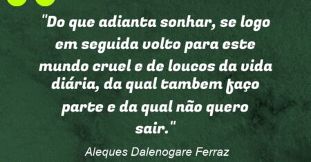 “Do que adianta sonhar, se logo em seguida volto para este mundo cruel e de loucos da vida diária, da qual tambem faço parte e da qual não quero sair.”