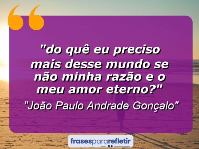 Frases de Amor: mensagens românticas e apaixonantes - “⁠Do quê eu preciso mais desse mundo se não minha razão e o meu amor eterno?”