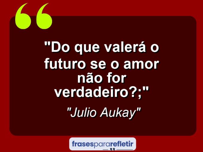 Frases de Amor: mensagens românticas e apaixonantes - “Do que valerá o futuro se o amor não for verdadeiro?;”