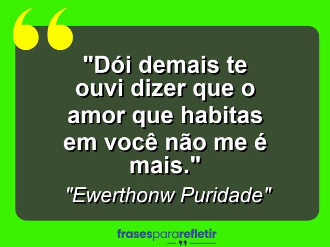 Frases de Amor: mensagens românticas e apaixonantes - “Dói demais te ouvi dizer que o amor que habitas em você não me é mais.”