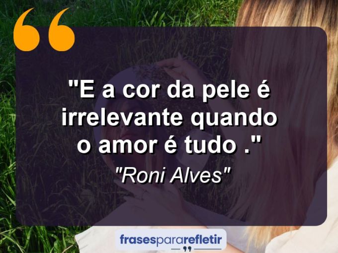 Frases de Amor: mensagens românticas e apaixonantes - “E a cor da pele é irrelevante quando o amor é tudo .”