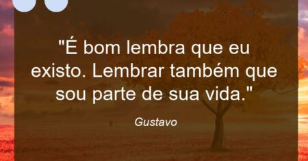 “É bom lembra que eu existo. Lembrar também que sou parte de sua vida.”