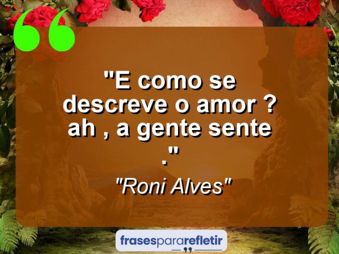 Frases de Amor: mensagens românticas e apaixonantes - “E como se Descreve o Amor ? ah , A gente sente .”