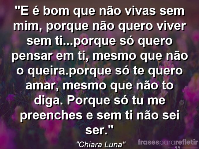 Frases de Amor: mensagens românticas e apaixonantes - “E é bom que não vivas sem mim, porque não quero viver sem ti…Porque só quero pensar em ti, mesmo que não o queira.Porque só te quero amar, mesmo que não to diga. Porque só tu me preenches e sem ti não sei ser.”